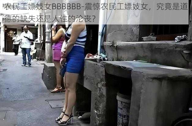 农民工嫖妓女BBBBBB-震惊农民工嫖妓女，究竟是道德的缺失还是人性的沦丧？