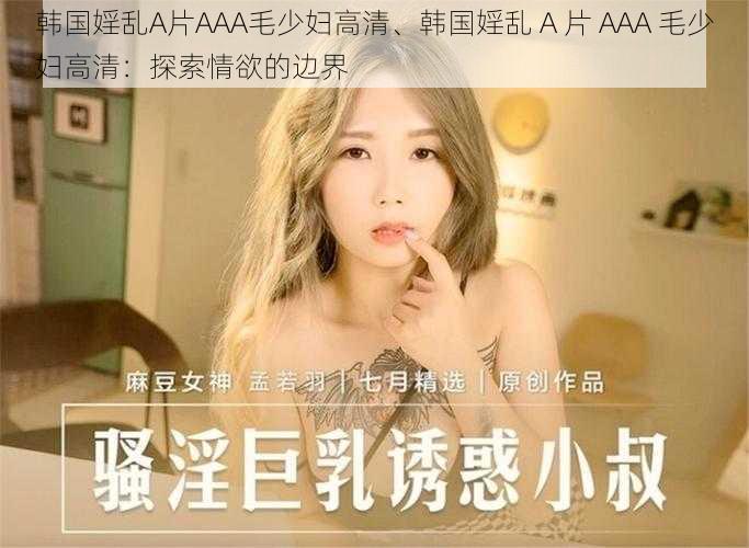 韩国婬乱A片AAA毛少妇高清、韩国婬乱 A 片 AAA 毛少妇高清：探索情欲的边界