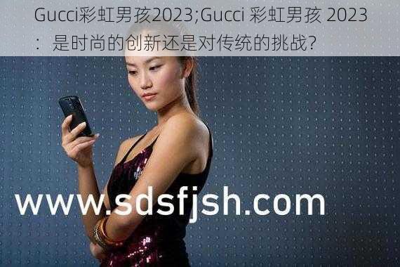 Gucci彩虹男孩2023;Gucci 彩虹男孩 2023：是时尚的创新还是对传统的挑战？