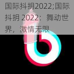 国际抖抈2022;国际抖抈 2022：舞动世界，激情无限