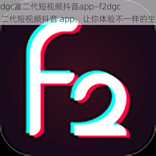 f2dgc富二代短视频抖音app—f2dgc 富二代短视频抖音 app，让你体验不一样的生活