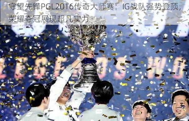 守望先锋PGL2016传奇大师赛：IG战队强势登顶，荣耀夺冠展现超凡实力