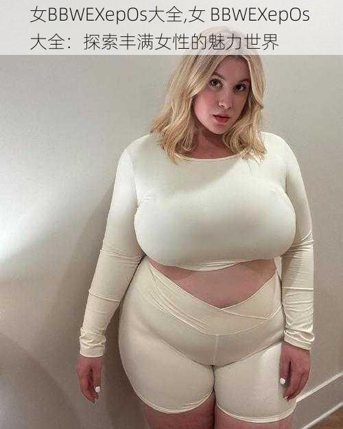 女BBWEXepOs大全,女 BBWEXepOs 大全：探索丰满女性的魅力世界