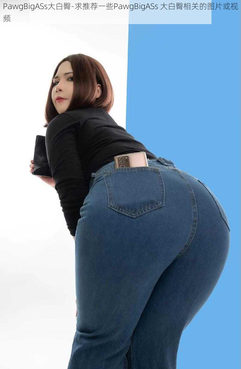 PawgBigASs大白臀-求推荐一些PawgBigASs 大白臀相关的图片或视频