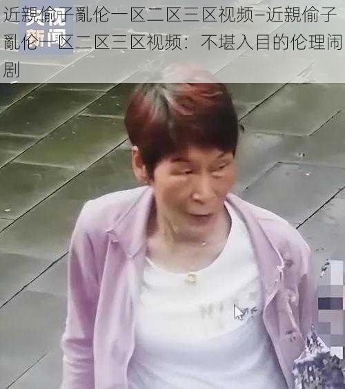 近親偷子亂伦一区二区三区视频—近親偷子亂伦一区二区三区视频：不堪入目的伦理闹剧