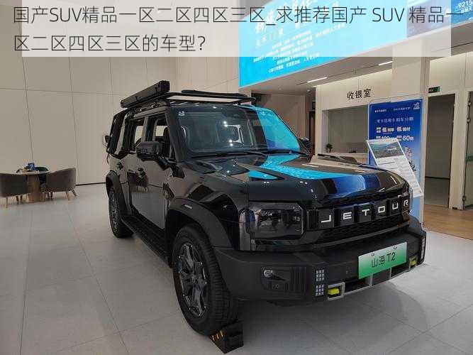 国产SUV精品一区二区四区三区_求推荐国产 SUV 精品一区二区四区三区的车型？