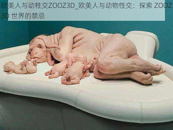 欧美人与动牲交ZOOZ3D_欧美人与动物性交：探索 ZOOZ3D 世界的禁忌