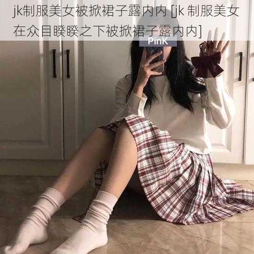 jk制服美女被掀裙子露内内 [jk 制服美女在众目睽睽之下被掀裙子露内内]