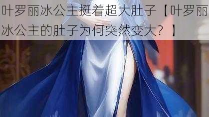 叶罗丽冰公主挺着超大肚子【叶罗丽冰公主的肚子为何突然变大？】