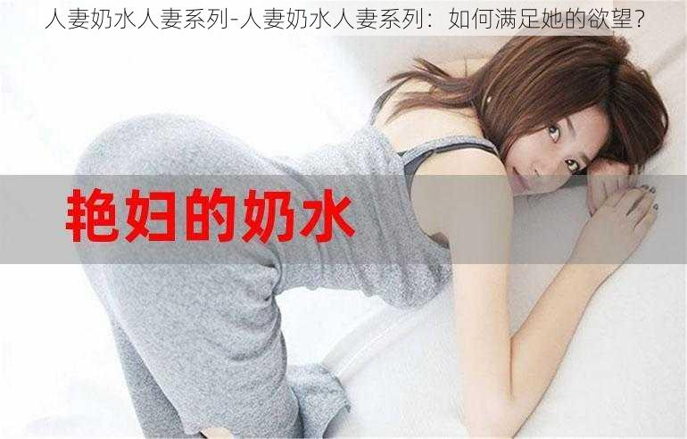 人妻奶水人妻系列-人妻奶水人妻系列：如何满足她的欲望？