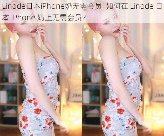 Linode日本iPhone奶无需会员_如何在 Linode 日本 iPhone 奶上无需会员？