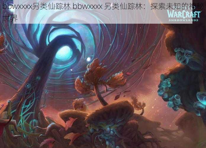 bbwxxxx另类仙踪林 bbwxxxx 另类仙踪林：探索未知的神秘世界