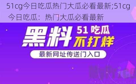 51cg今日吃瓜热门大瓜必看最新;51cg 今日吃瓜：热门大瓜必看最新