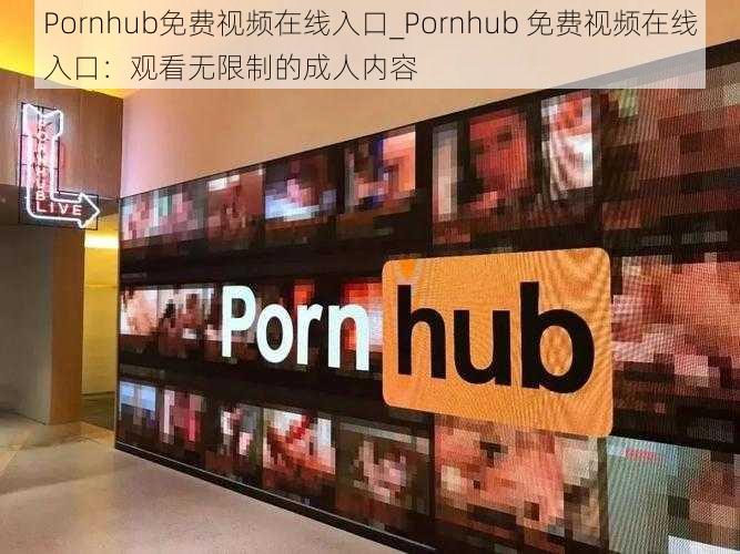 Pornhub免费视频在线入口_Pornhub 免费视频在线入口：观看无限制的成人内容