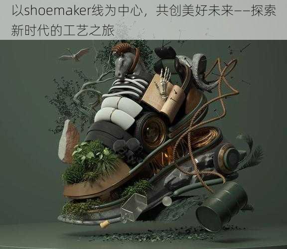 以shoemaker线为中心，共创美好未来——探索新时代的工艺之旅