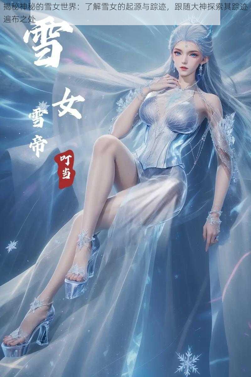 揭秘神秘的雪女世界：了解雪女的起源与踪迹，跟随大神探索其踪迹遍布之处